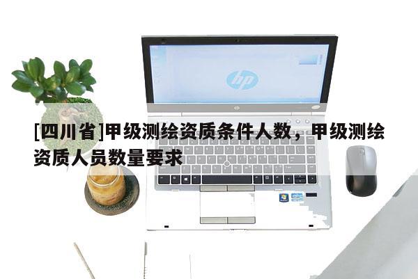[四川省]甲级测绘资质条件人数，甲级测绘资质人员数量要求