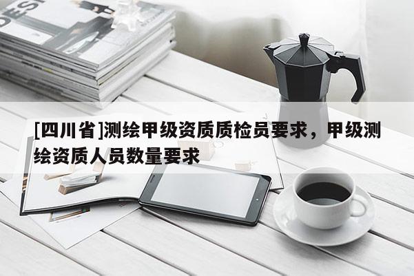 [四川省]测绘甲级资质质检员要求，甲级测绘资质人员数量要求