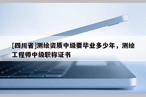 [四川省]测绘资质中级要毕业多少年，测绘工程师中级职称证书