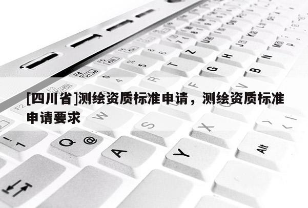 [四川省]测绘资质标准申请，测绘资质标准申请要求