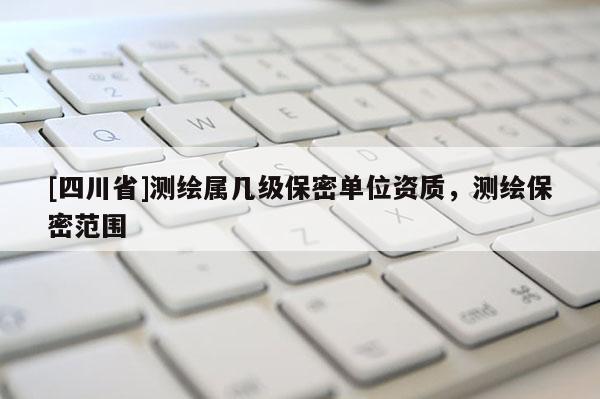 [四川省]测绘属几级保密单位资质，测绘保密范围