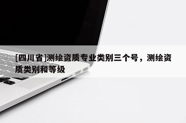 [四川省]测绘资质专业类别三个号，测绘资质类别和等级