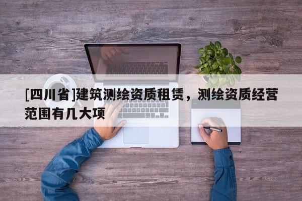 [四川省]建筑测绘资质租赁，测绘资质经营范围有几大项