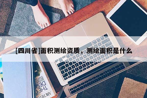 [四川省]面积测绘资质，测绘面积是什么