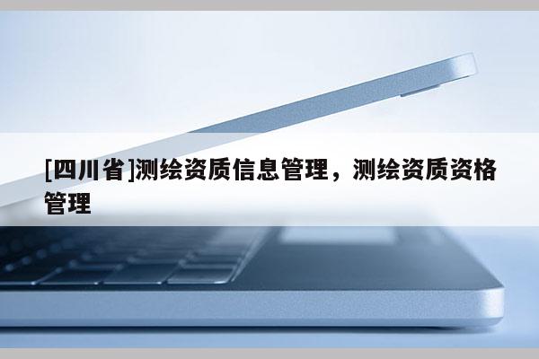 [四川省]测绘资质信息管理，测绘资质资格管理