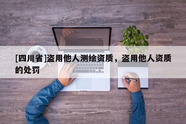 [四川省]盗用他人测绘资质，盗用他人资质的处罚