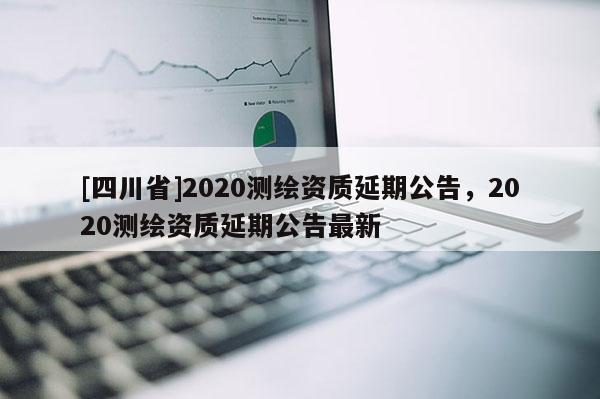 [四川省]2020测绘资质延期公告，2020测绘资质延期公告最新