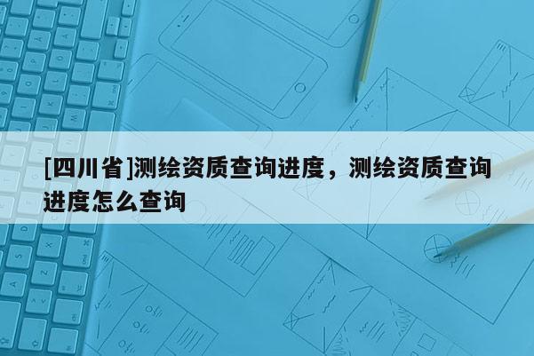 [四川省]测绘资质查询进度，测绘资质查询进度怎么查询