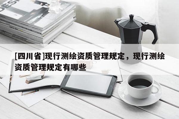 [四川省]现行测绘资质管理规定，现行测绘资质管理规定有哪些