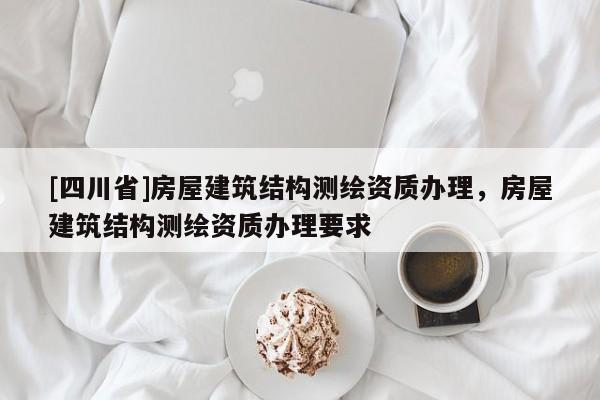 [四川省]房屋建筑结构测绘资质办理，房屋建筑结构测绘资质办理要求