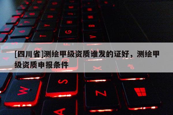 [四川省]测绘甲级资质谁发的证好，测绘甲级资质申报条件