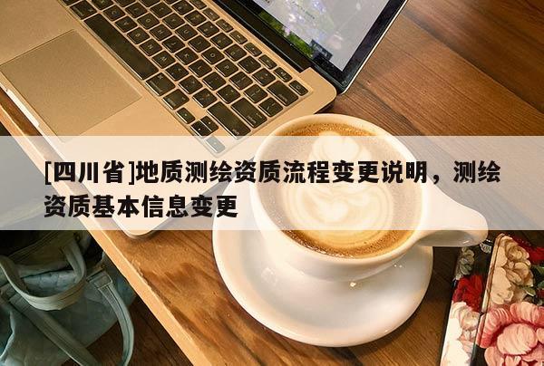 [四川省]地质测绘资质流程变更说明，测绘资质基本信息变更