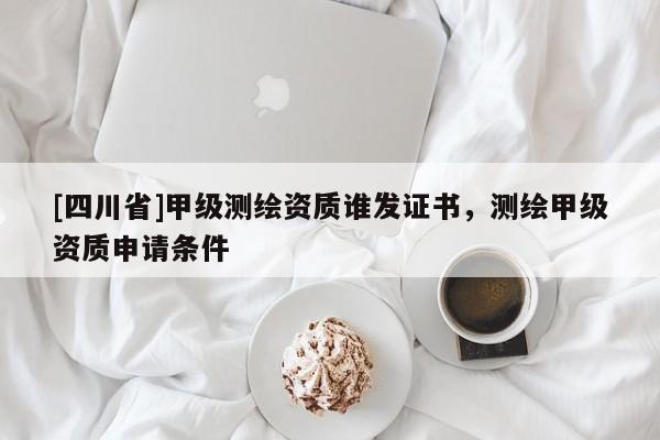 [四川省]甲级测绘资质谁发证书，测绘甲级资质申请条件