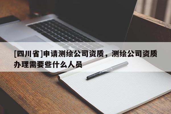 [四川省]申请测绘公司资质，测绘公司资质办理需要些什么人员