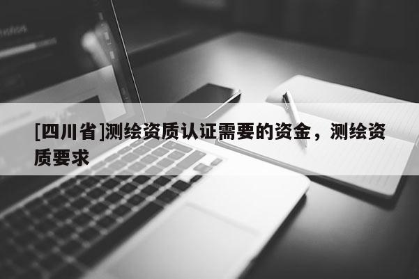 [四川省]测绘资质认证需要的资金，测绘资质要求