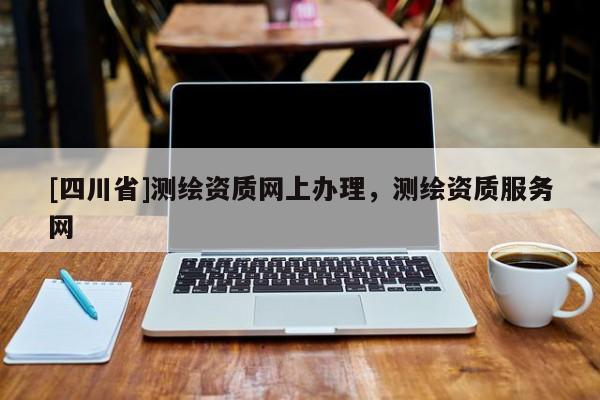 [四川省]测绘资质网上办理，测绘资质服务网