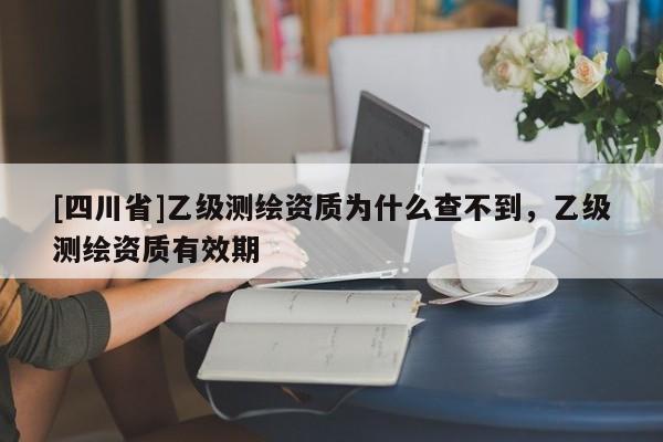 [四川省]乙级测绘资质为什么查不到，乙级测绘资质有效期