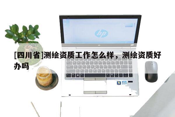 [四川省]测绘资质工作怎么样，测绘资质好办吗