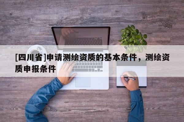 [四川省]申请测绘资质的基本条件，测绘资质申报条件