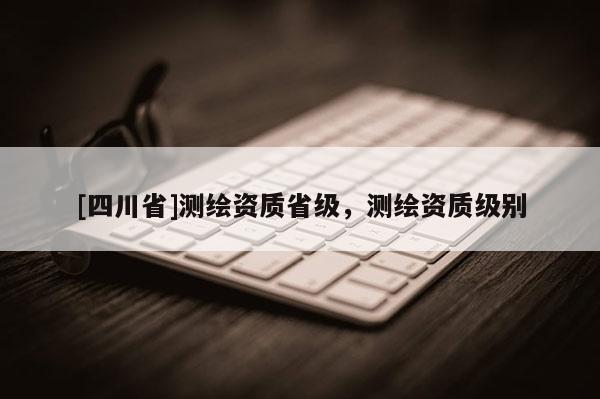 [四川省]测绘资质省级，测绘资质级别