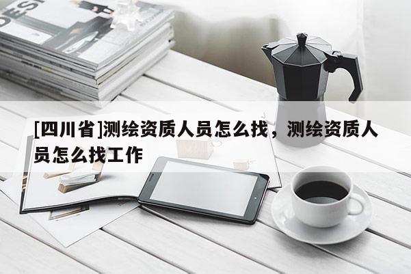 [四川省]测绘资质人员怎么找，测绘资质人员怎么找工作