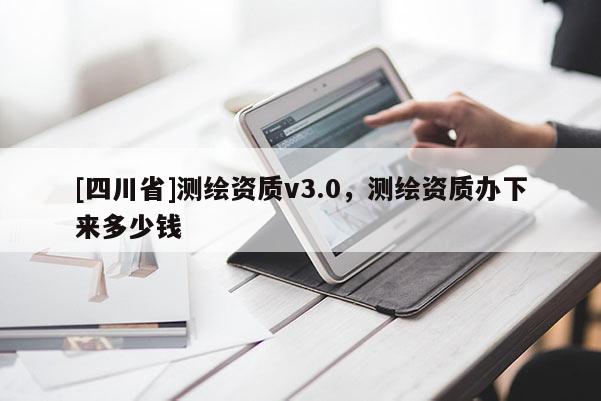[四川省]测绘资质v3.0，测绘资质办下来多少钱