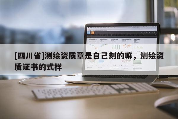 [四川省]测绘资质章是自己刻的嘛，测绘资质证书的式样