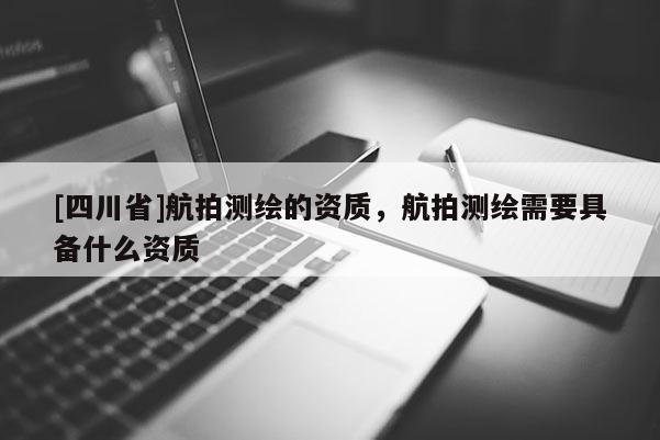 [四川省]航拍测绘的资质，航拍测绘需要具备什么资质