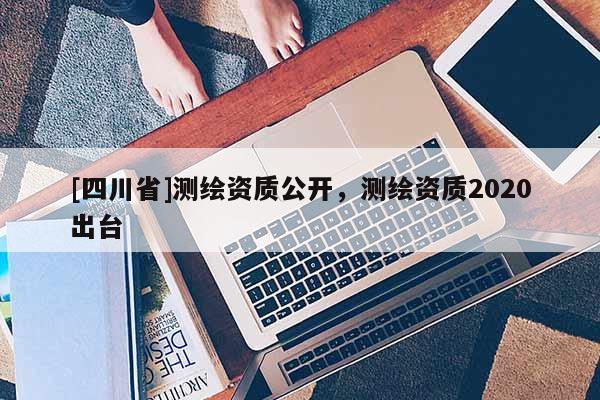 [四川省]测绘资质公开，测绘资质2020出台