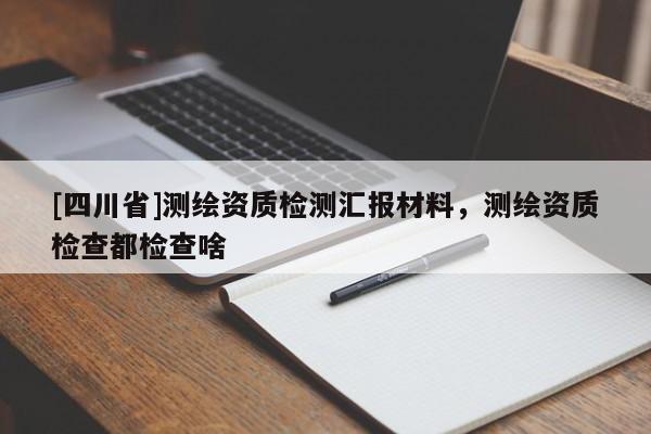 [四川省]测绘资质检测汇报材料，测绘资质检查都检查啥