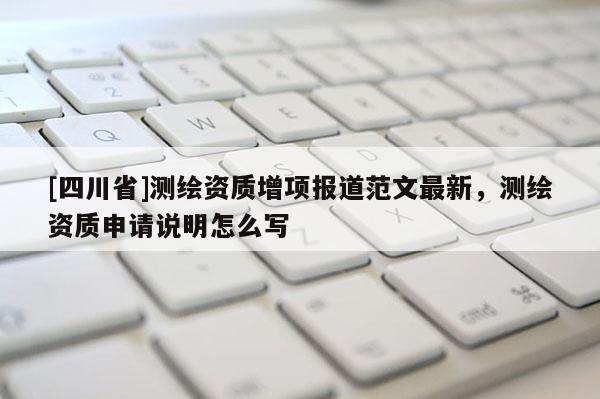[四川省]测绘资质增项报道范文最新，测绘资质申请说明怎么写