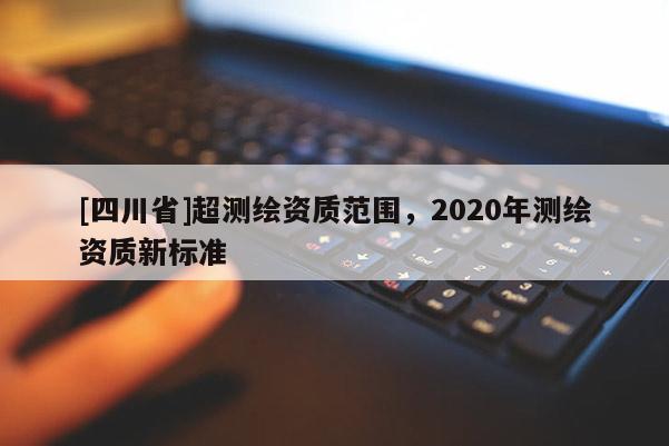 [四川省]超测绘资质范围，2020年测绘资质新标准