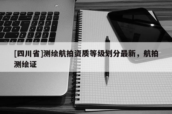 [四川省]测绘航拍资质等级划分最新，航拍测绘证