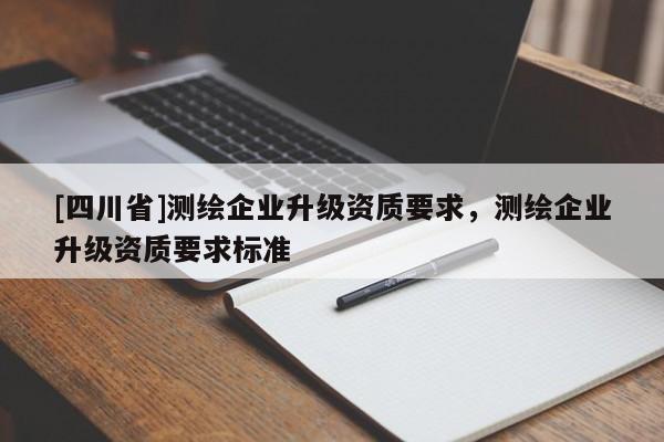 [四川省]测绘企业升级资质要求，测绘企业升级资质要求标准