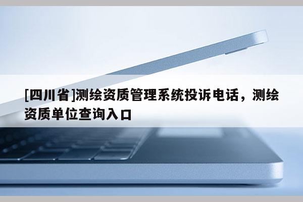 [四川省]测绘资质管理系统投诉电话，测绘资质单位查询入口
