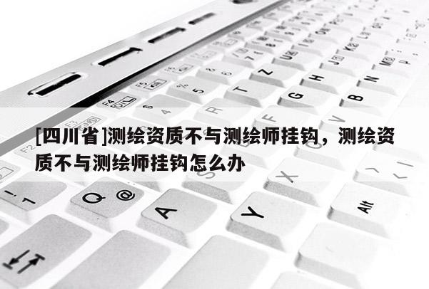 [四川省]测绘资质不与测绘师挂钩，测绘资质不与测绘师挂钩怎么办
