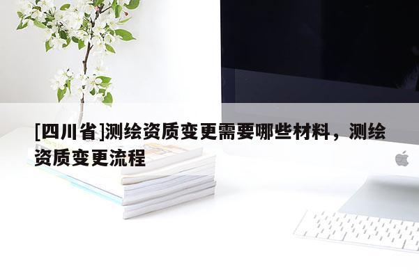 [四川省]测绘资质变更需要哪些材料，测绘资质变更流程