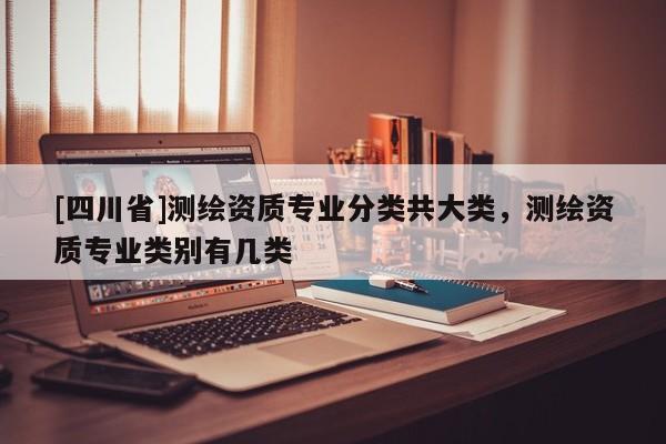 [四川省]测绘资质专业分类共大类，测绘资质专业类别有几类