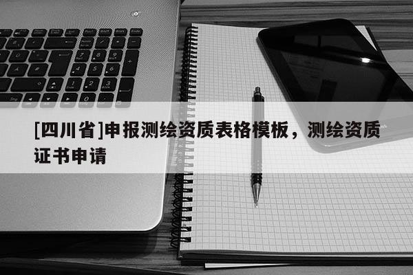 [四川省]申报测绘资质表格模板，测绘资质证书申请