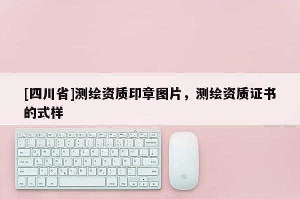 [四川省]测绘资质印章图片，测绘资质证书的式样