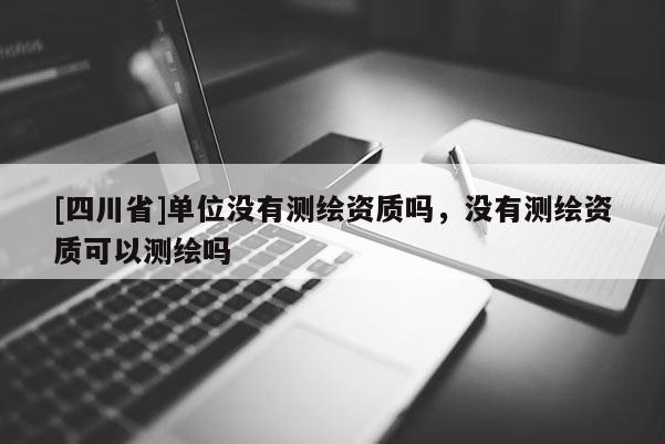 [四川省]单位没有测绘资质吗，没有测绘资质可以测绘吗