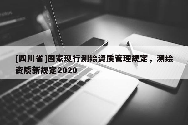 [四川省]国家现行测绘资质管理规定，测绘资质新规定2020