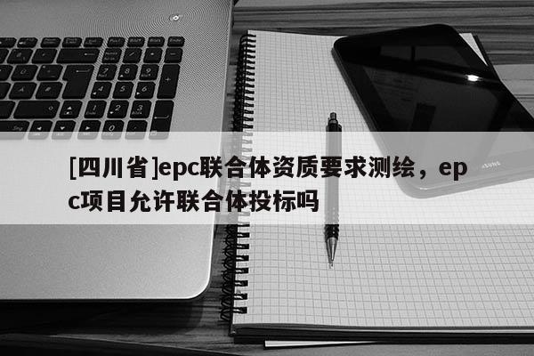 [四川省]epc联合体资质要求测绘，epc项目允许联合体投标吗