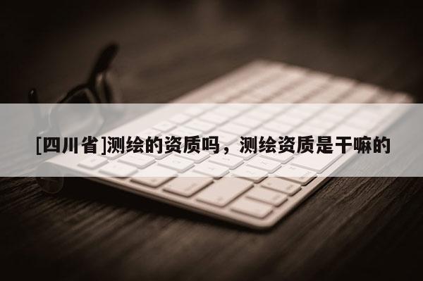 [四川省]测绘的资质吗，测绘资质是干嘛的