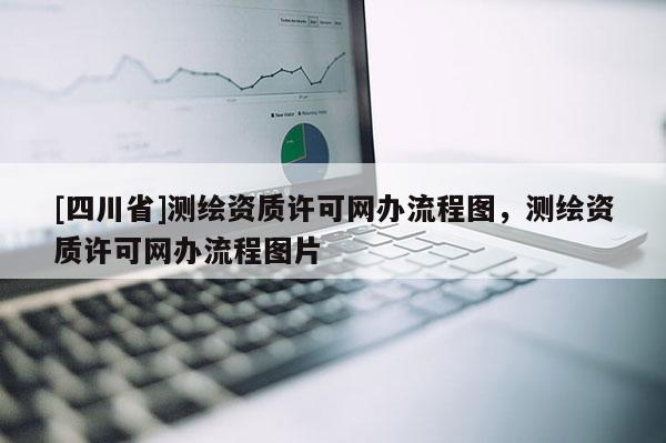 [四川省]测绘资质许可网办流程图，测绘资质许可网办流程图片