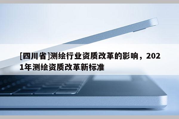 [四川省]测绘行业资质改革的影响，2021年测绘资质改革新标准