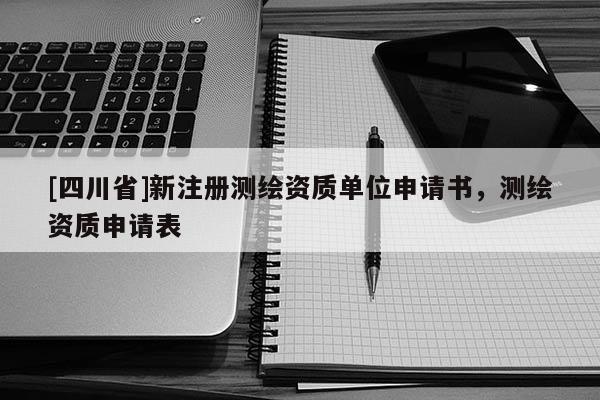 [四川省]新注册测绘资质单位申请书，测绘资质申请表