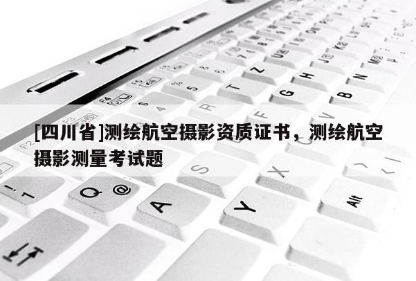 [四川省]测绘航空摄影资质证书，测绘航空摄影测量考试题