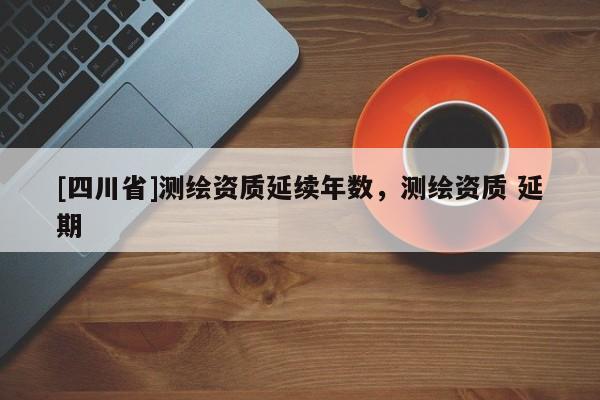 [四川省]测绘资质延续年数，测绘资质 延期