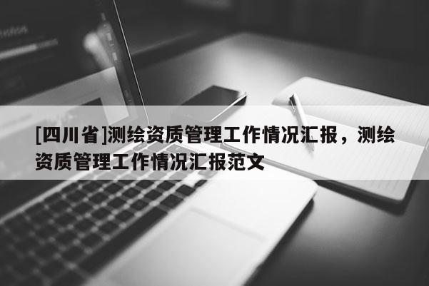 [四川省]测绘资质管理工作情况汇报，测绘资质管理工作情况汇报范文